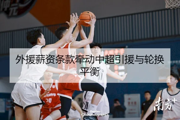 外援薪资条款牵动中超引援与轮换平衡